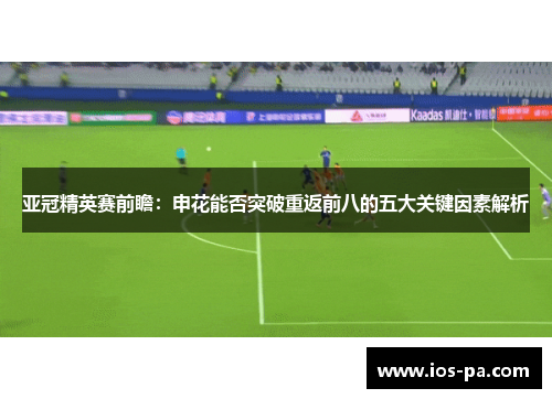 亚冠精英赛前瞻:申花能否突破重返前八的五大关键因素解析 亚冠精英赛前瞻:申花能否突破重返前八的五大关键因素解析