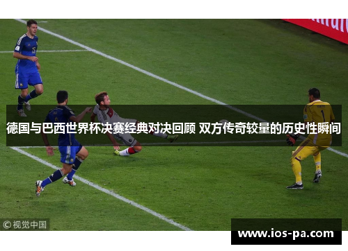 德国与巴西世界杯决赛经典对决回顾 双方传奇较量的历史性瞬间 德国与巴西世界杯决赛经典对决回顾 双方传奇较量的历史性瞬间