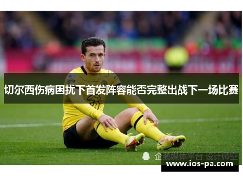 切尔西伤病困扰下首发阵容能否完整出战下一场比赛 切尔西伤病困扰下首发阵容能否完整出战下一场比赛