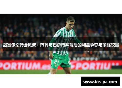 洛塞尔索转会风波：热刺与巴萨博弈背后的利益争夺与策略较量