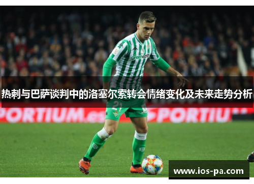 热刺与巴萨谈判中的洛塞尔索转会情绪变化及未来走势分析 热刺与巴萨谈判中的洛塞尔索转会情绪变化及未来走势分析