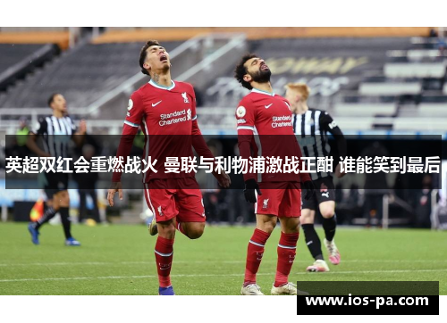 英超双红会重燃战火 曼联与利物浦激战正酣 谁能笑到最后