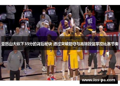 亚历山大砍下35分的背后秘诀 通过突破防守与高效投篮掌控比赛节奏