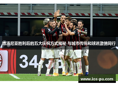 博洛尼亚胜利后的五大庆祝方式揭秘 与城市传统和球迷激情同行