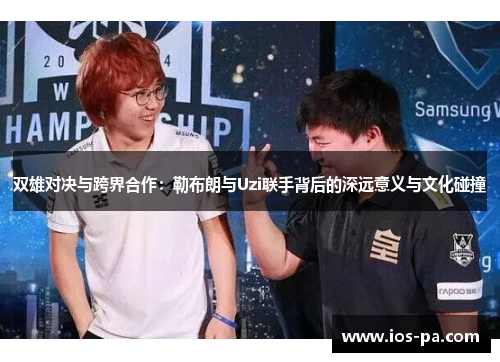 双雄对决与跨界合作：勒布朗与Uzi联手背后的深远意义与文化碰撞