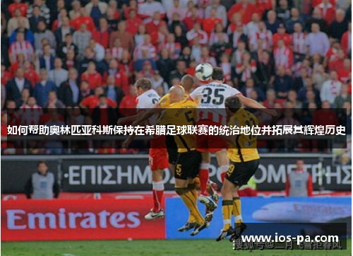 如何帮助奥林匹亚科斯保持在希腊足球联赛的统治地位并拓展其辉煌历史 如何帮助奥林匹亚科斯保持在希腊足球联赛的统治地位并拓展其辉煌历史