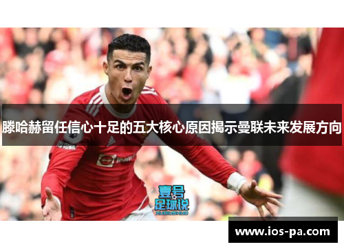 滕哈赫留任信心十足的五大核心原因揭示曼联未来发展方向 滕哈赫留任信心十足的五大核心原因揭示曼联未来发展方向