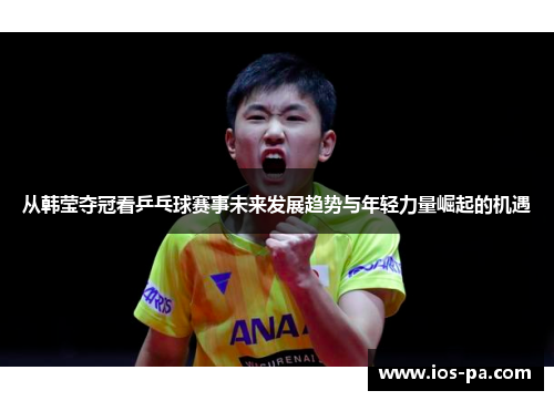 从韩莹夺冠看乒乓球赛事未来发展趋势与年轻力量崛起的机遇