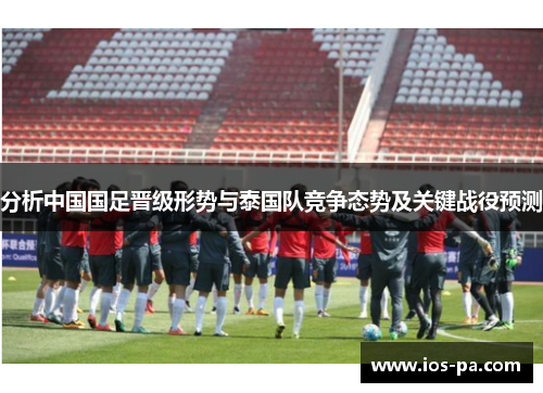 分析中国国足晋级形势与泰国队竞争态势及关键战役预测