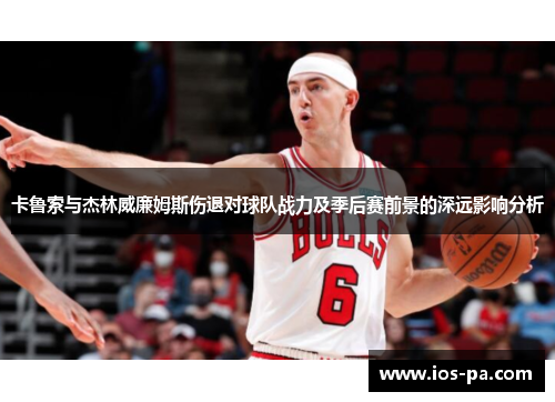 卡鲁索与杰林威廉姆斯伤退对球队战力及季后赛前景的深远影响分析