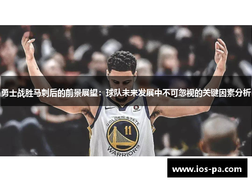勇士战胜马刺后的前景展望：球队未来发展中不可忽视的关键因素分析