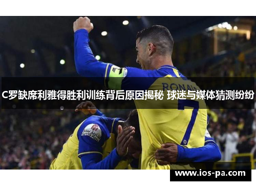 C罗缺席利雅得胜利训练背后原因揭秘 球迷与媒体猜测纷纷 C罗缺席利雅得胜利训练背后原因揭秘 球迷与媒体猜测纷纷