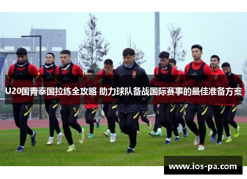 U20国青泰国拉练全攻略 助力球队备战国际赛事的最佳准备方案 U20国青泰国拉练全攻略 助力球队备战国际赛事的最佳准备方案