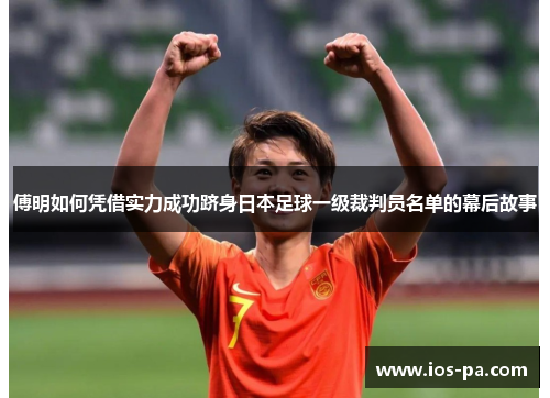 傅明如何凭借实力成功跻身日本足球一级裁判员名单的幕后故事 傅明如何凭借实力成功跻身日本足球一级裁判员名单的幕后故事