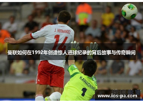 曼联如何在1992年创造惊人进球纪录的背后故事与传奇瞬间