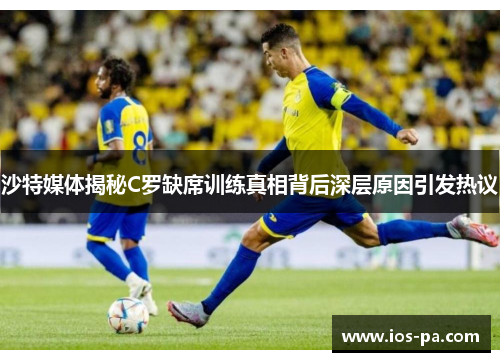 沙特媒体揭秘C罗缺席训练真相背后深层原因引发热议 沙特媒体揭秘C罗缺席训练真相背后深层原因引发热议