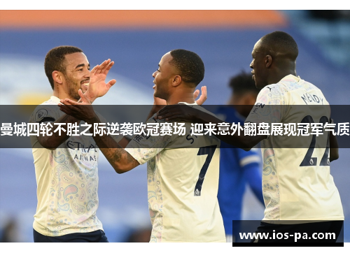 曼城四轮不胜之际逆袭欧冠赛场 迎来意外翻盘展现冠军气质