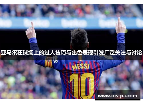 亚马尔在球场上的过人技巧与出色表现引发广泛关注与讨论 亚马尔在球场上的过人技巧与出色表现引发广泛关注与讨论