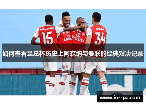 如何查看足总杯历史上阿森纳与曼联的经典对决记录