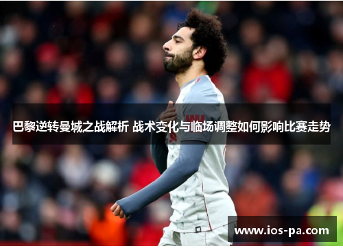 巴黎逆转曼城之战解析 战术变化与临场调整如何影响比赛走势 巴黎逆转曼城之战解析 战术变化与临场调整如何影响比赛走势