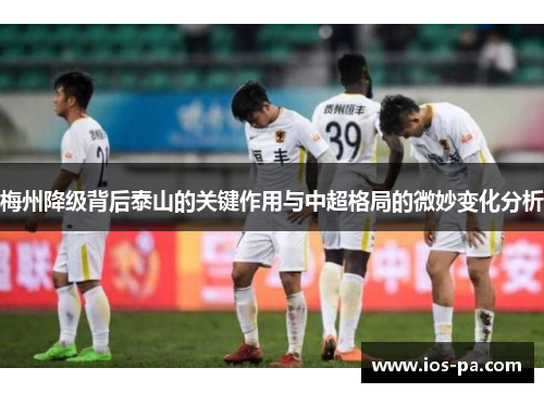 梅州降级背后泰山的关键作用与中超格局的微妙变化分析