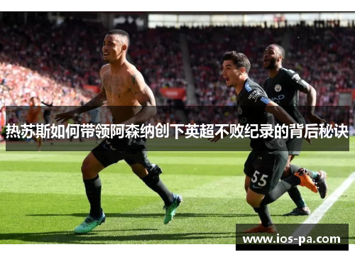 热苏斯如何带领阿森纳创下英超不败纪录的背后秘诀