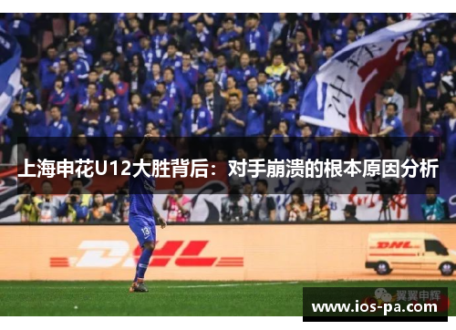 上海申花U12大胜背后:对手崩溃的根本原因分析 上海申花U12大胜背后:对手崩溃的根本原因分析