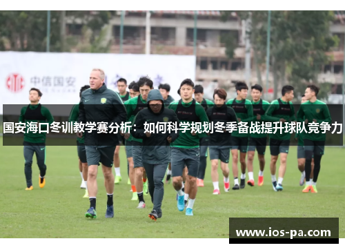 国安海口冬训教学赛分析：如何科学规划冬季备战提升球队竞争力