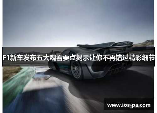 F1新车发布五大观看要点揭示让你不再错过精彩细节