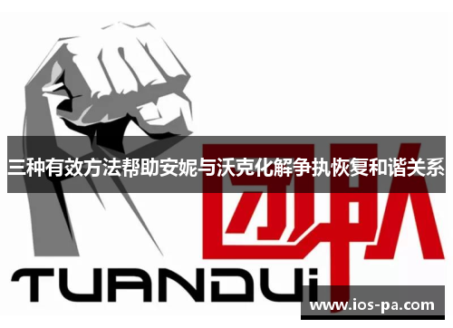 三种有效方法帮助安妮与沃克化解争执恢复和谐关系 三种有效方法帮助安妮与沃克化解争执恢复和谐关系