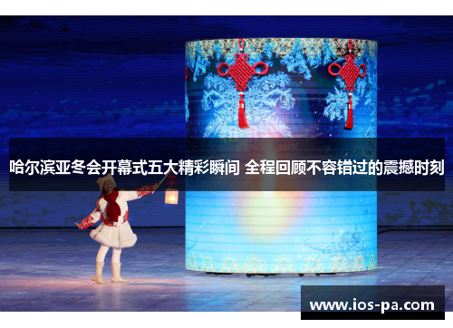哈尔滨亚冬会开幕式五大精彩瞬间 全程回顾不容错过的震撼时刻 哈尔滨亚冬会开幕式五大精彩瞬间 全程回顾不容错过的震撼时刻