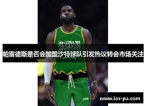 帕雷德斯是否会加盟沙特球队引发热议转会市场关注 帕雷德斯是否会加盟沙特球队引发热议转会市场关注