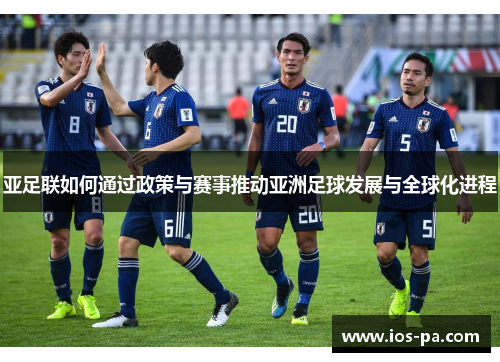 亚足联如何通过政策与赛事推动亚洲足球发展与全球化进程 亚足联如何通过政策与赛事推动亚洲足球发展与全球化进程