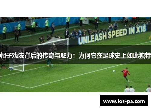 帽子戏法背后的传奇与魅力：为何它在足球史上如此独特
