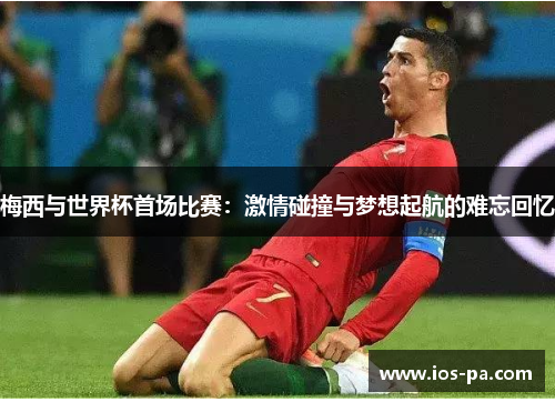 梅西与世界杯首场比赛:激情碰撞与梦想起航的难忘回忆 梅西与世界杯首场比赛:激情碰撞与梦想起航的难忘回忆