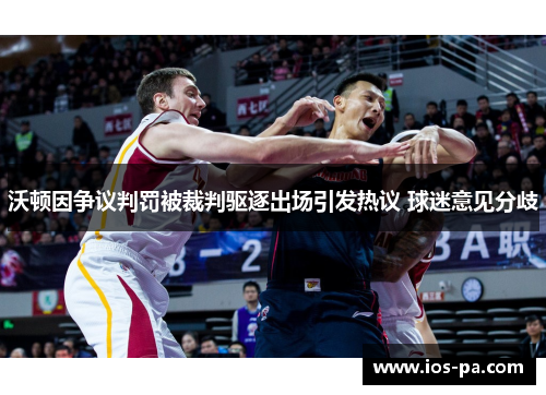 沃顿因争议判罚被裁判驱逐出场引发热议 球迷意见分歧 沃顿因争议判罚被裁判驱逐出场引发热议 球迷意见分歧