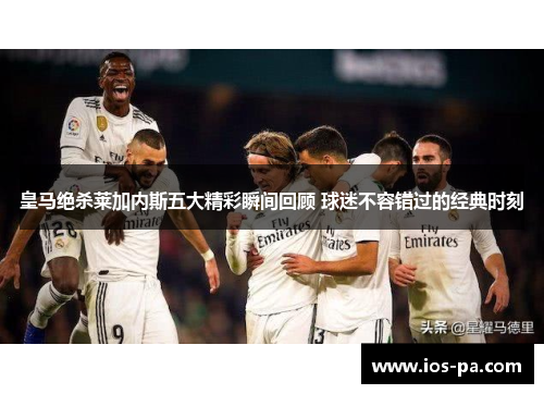 皇马绝杀莱加内斯五大精彩瞬间回顾 球迷不容错过的经典时刻