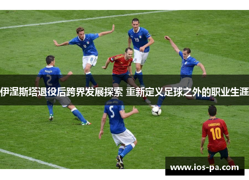 伊涅斯塔退役后跨界发展探索 重新定义足球之外的职业生涯