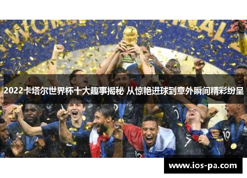 2022卡塔尔世界杯十大趣事揭秘 从惊艳进球到意外瞬间精彩纷呈 2022卡塔尔世界杯十大趣事揭秘 从惊艳进球到意外瞬间精彩纷呈