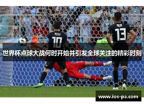 世界杯点球大战何时开始并引发全球关注的精彩时刻