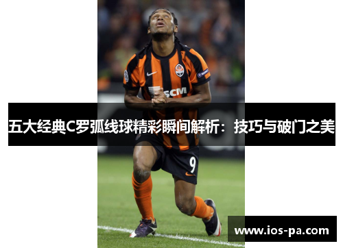 五大经典C罗弧线球精彩瞬间解析：技巧与破门之美