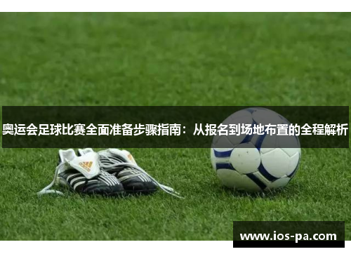 奥运会足球比赛全面准备步骤指南：从报名到场地布置的全程解析