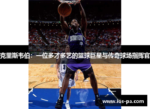 克里斯韦伯:一位多才多艺的篮球巨星与传奇球场指挥官 克里斯韦伯:一位多才多艺的篮球巨星与传奇球场指挥官