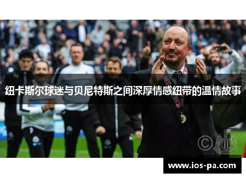 纽卡斯尔球迷与贝尼特斯之间深厚情感纽带的温情故事 纽卡斯尔球迷与贝尼特斯之间深厚情感纽带的温情故事