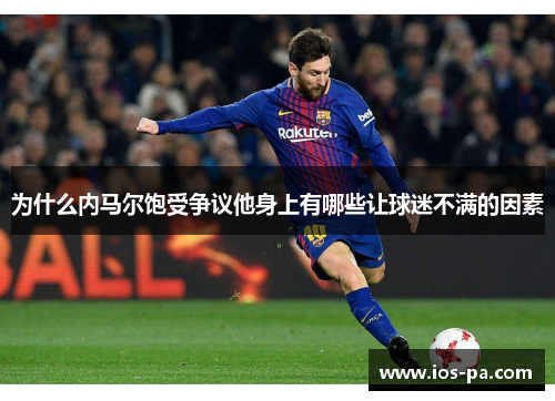 为什么内马尔饱受争议他身上有哪些让球迷不满的因素 为什么内马尔饱受争议他身上有哪些让球迷不满的因素