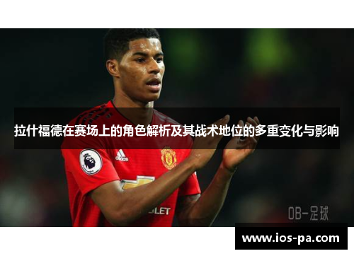拉什福德在赛场上的角色解析及其战术地位的多重变化与影响 拉什福德在赛场上的角色解析及其战术地位的多重变化与影响