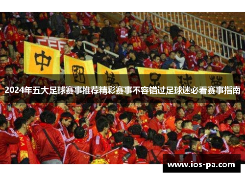 2024年五大足球赛事推荐精彩赛事不容错过足球迷必看赛事指南 2024年五大足球赛事推荐精彩赛事不容错过足球迷必看赛事指南
