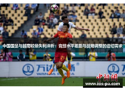 中国国足与越南较量失利深析:竞技水平差距与战略调整的迫切需求 中国国足与越南较量失利深析:竞技水平差距与战略调整的迫切需求