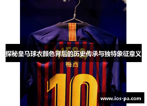 探秘皇马球衣颜色背后的历史传承与独特象征意义 探秘皇马球衣颜色背后的历史传承与独特象征意义