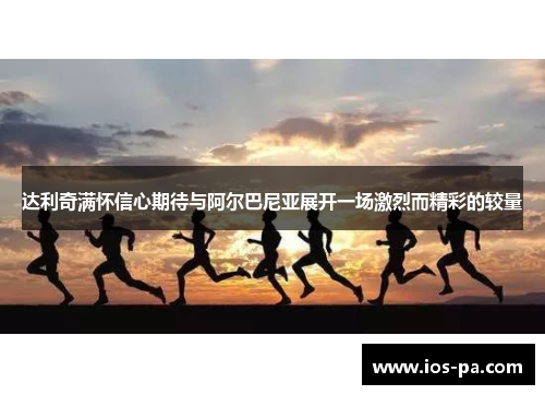 达利奇满怀信心期待与阿尔巴尼亚展开一场激烈而精彩的较量